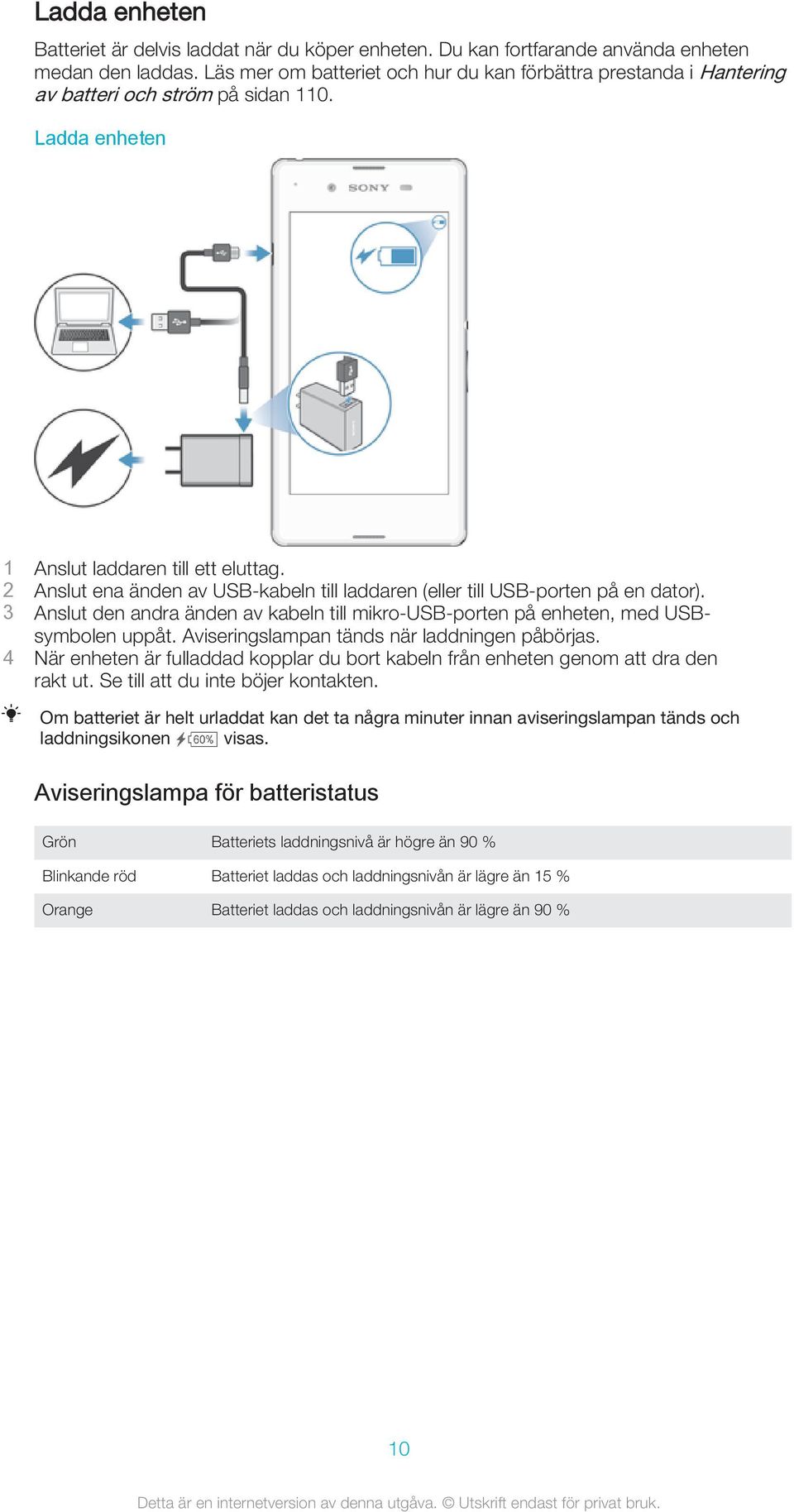 2 Anslut ena änden av USB-kabeln till laddaren (eller till USB-porten på en dator). 3 Anslut den andra änden av kabeln till mikro-usb-porten på enheten, med USBsymbolen uppåt.