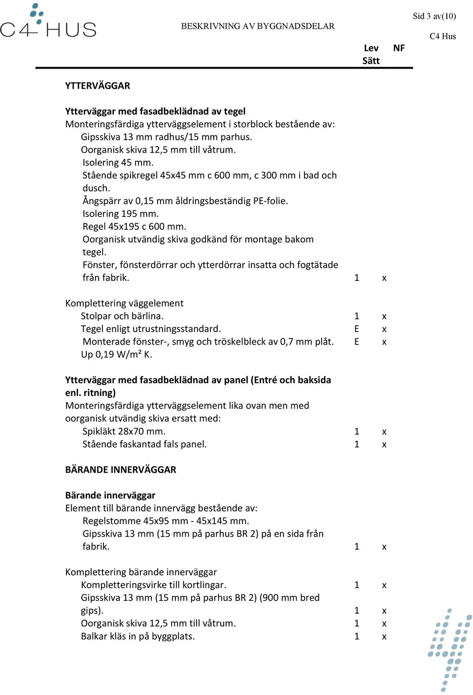 Oorganisk utvändig skiva godkänd för montage bakom tegel. Fönster, fönsterdörrar och ytterdörrar insatta och fogtätade från fabrik. 1 x Komplettering väggelement Stolpar och bärlina.