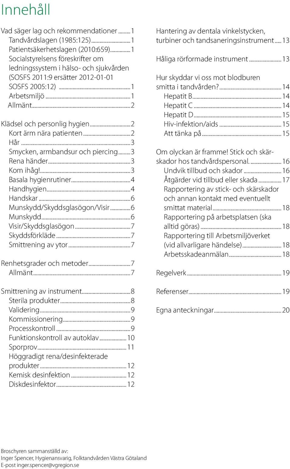 ..2 Kort ärm nära patienten...2 Hår...3 Smycken, armbandsur och piercing...3 Rena händer...3 Kom ihåg!...3 Basala hygienrutiner...4 Handhygien...4 Handskar...6 Munskydd/Skyddsglasögon/Visir.