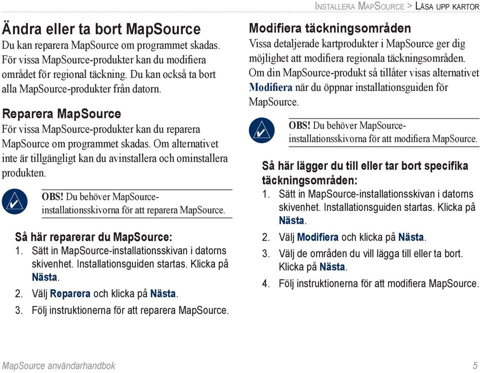 Om alternativet inte är tillgängligt kan du avinstallera och ominstallera produkten. Obs! Du behöver MapSourceinstallationsskivorna för att reparera MapSource. Så här reparerar du MapSource: 1.