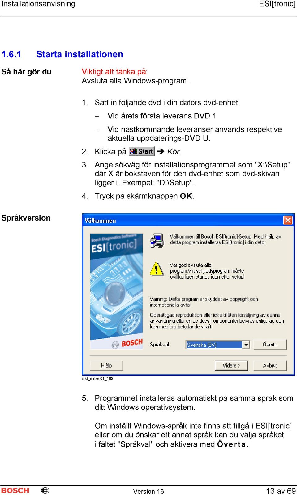 Ange sökväg för installationsprogrammet som "X:\Setup" där X är bokstaven för den dvd-enhet som dvd-skivan ligger i. Exempel: "D:\Setup". 4. Tryck på skärmknappen OK.