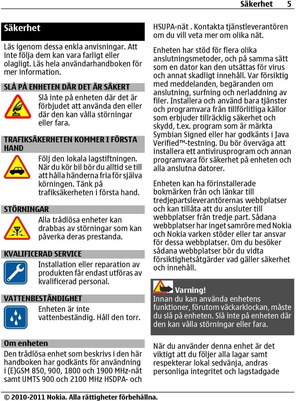 TRAFIKSÄKERHETEN KOMMER I FÖRSTA HAND Följ den lokala lagstiftningen. När du kör bil bör du alltid se till att hålla händerna fria för själva körningen. Tänk på trafiksäkerheten i första hand.