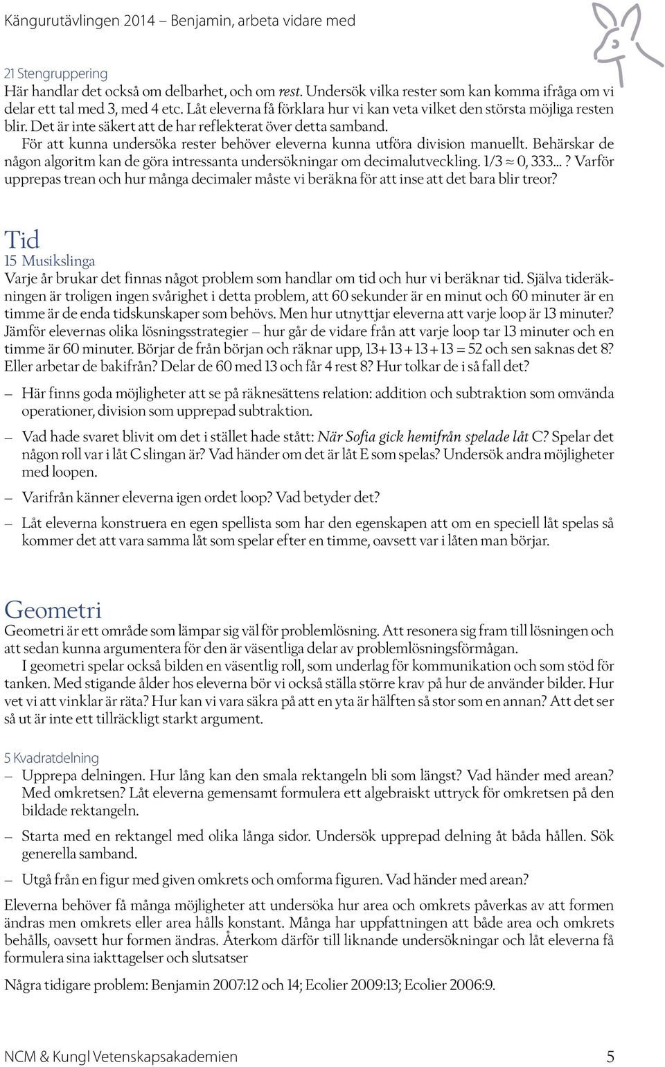 För att kunna undersöka rester behöver eleverna kunna utföra division manuellt. Behärskar de någon algoritm kan de göra intressanta undersökningar om decimalutveckling. 1/3 0, 333.