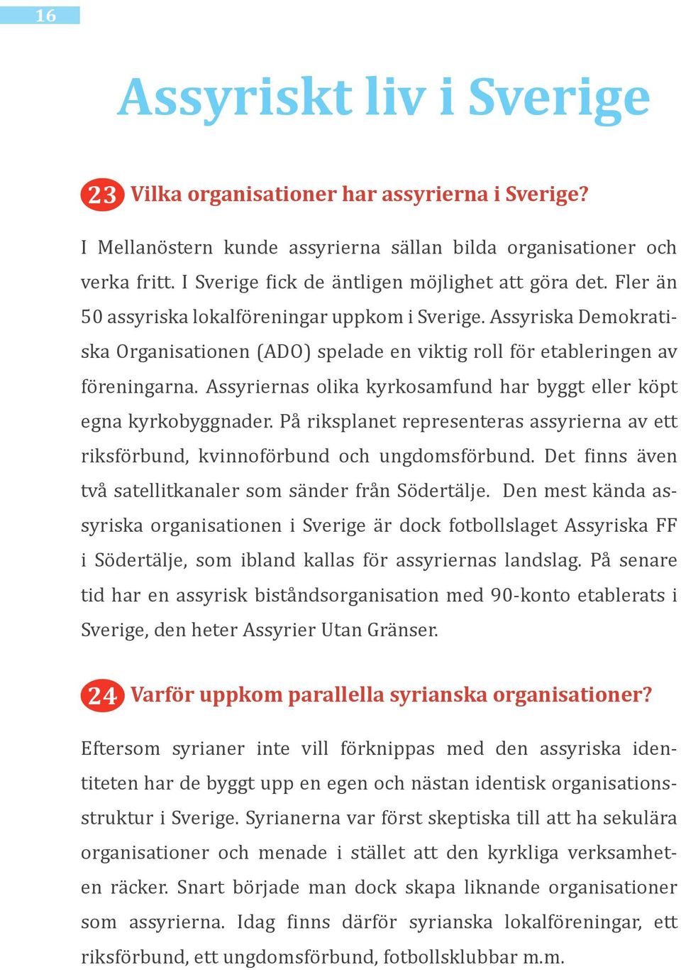 Assyriska Demokratiska Organisationen (ADO) spelade en viktig roll för etableringen av föreningarna. Assyriernas olika kyrkosamfund har byggt eller köpt egna kyrkobyggnader.