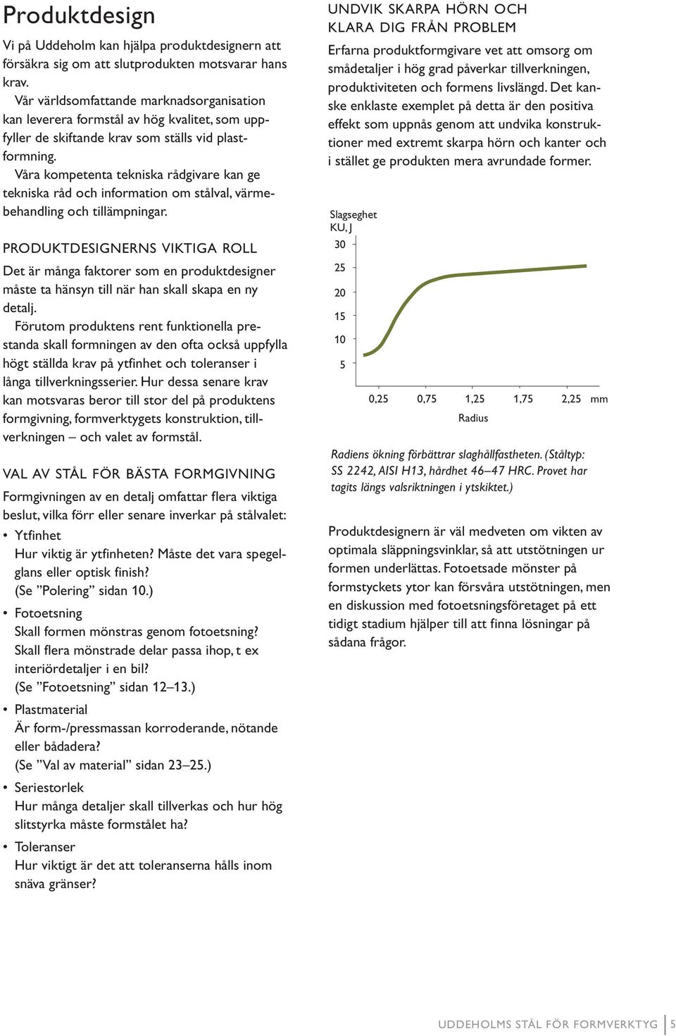 Våra kompetenta tekniska rådgivare kan ge tekniska råd och information om stålval, värmebehandling och tillämpningar.