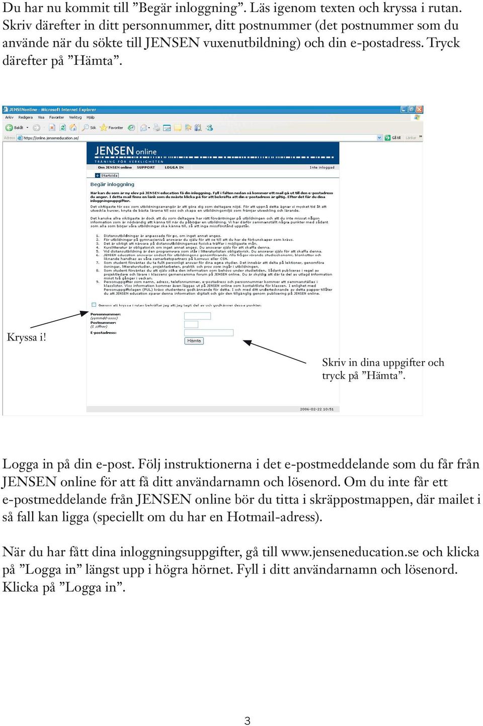 Skriv in dina uppgifter och tryck på Hämta. Logga in på din e-post. Följ instruktionerna i det e-postmeddelande som du får från JENSEN online för att få ditt användarnamn och lösenord.