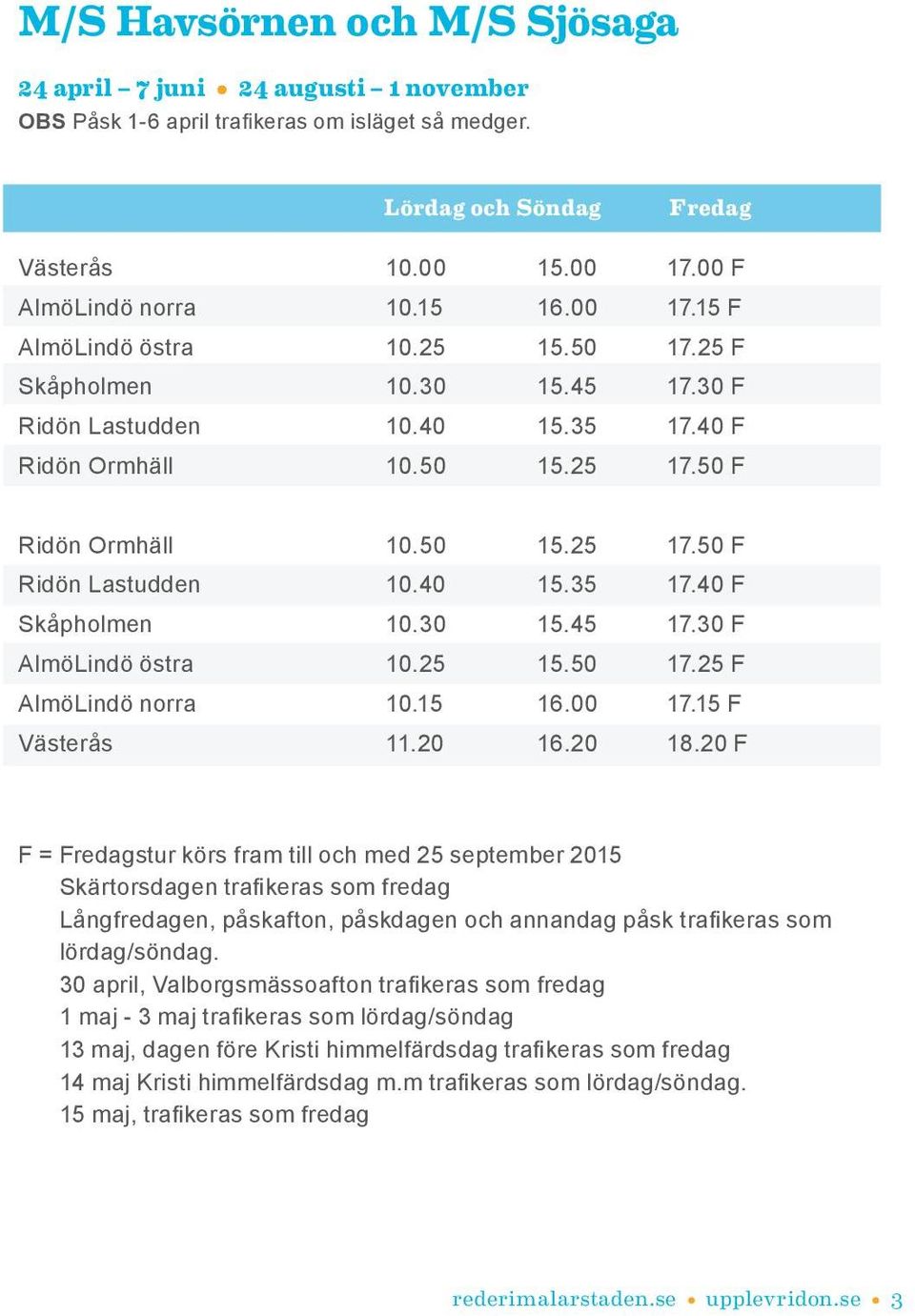 40 15.35 17.40 F Skåpholmen 10.30 15.45 17.30 F AlmöLindö östra 10.25 15.50 17.25 F AlmöLindö norra 10.15 16.00 17.15 F Västerås 11.20 16.20 18.