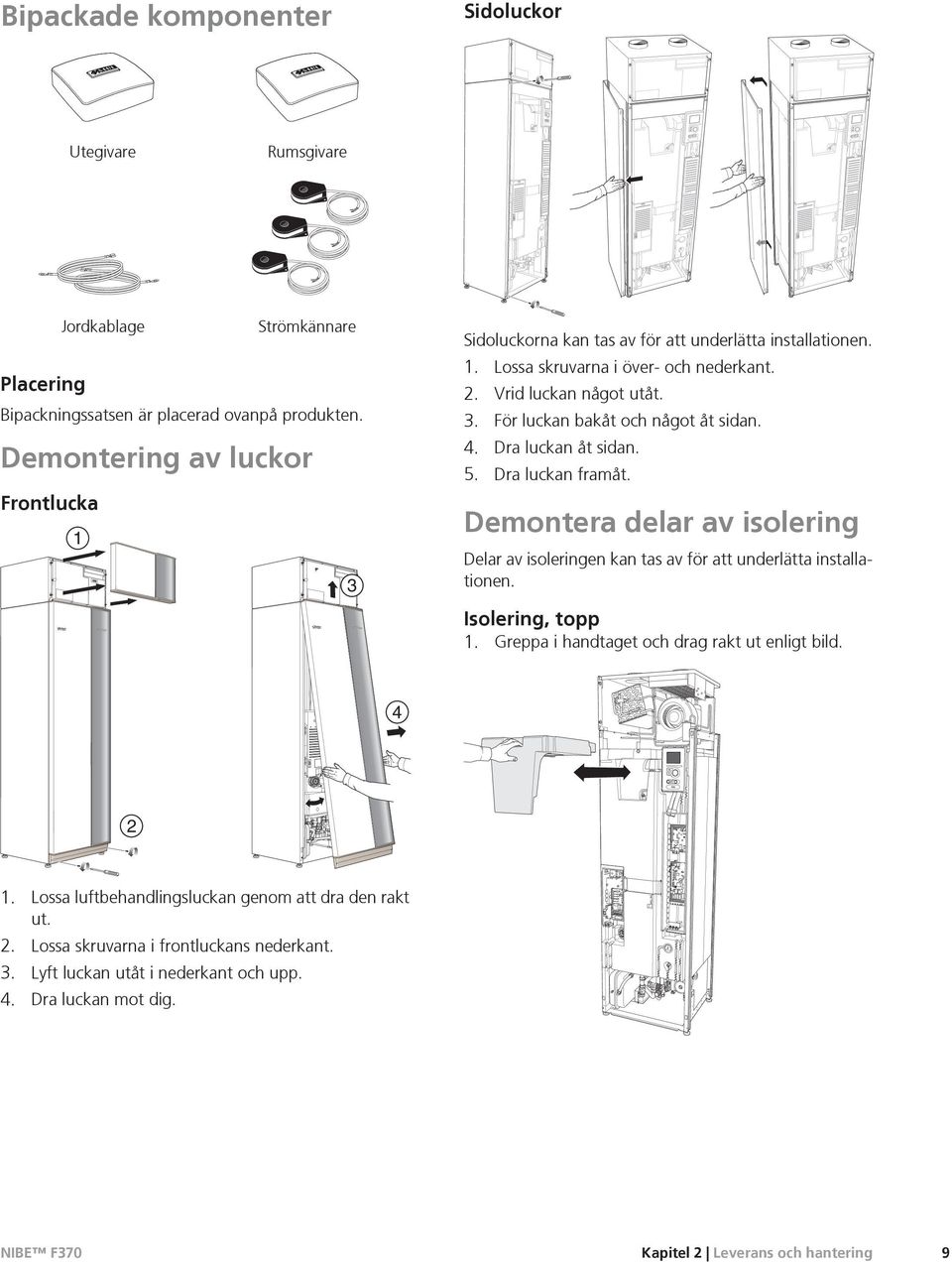 4. Dra luckan åt sidan. 5. Dra luckan framåt. Demontera delar av isolering Delar av isoleringen kan tas av för att underlätta installationen. Isolering, topp 1.