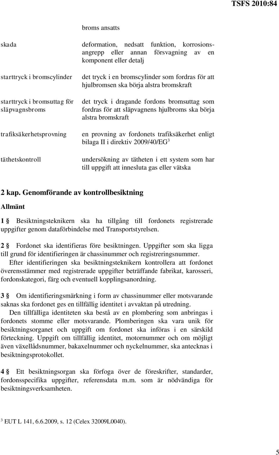 släpvagnens hjulbroms ska börja alstra bromskraft en provning av fordonets trafiksäkerhet enligt bilaga II i direktiv 2009/40/EG 3 undersökning av tätheten i ett system som har till uppgift att