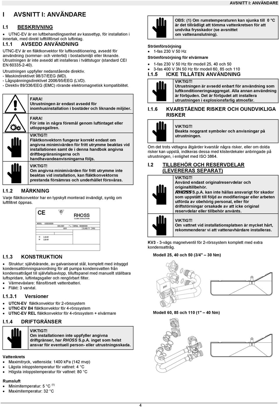 - Direktiv 89//EEG (EM) rörande elektromagnetisk kompatibilitet. I.. FARA! Utrustningen är endast avsedd för inomhusinstallation i bostäder och liknande miljöer. FARA! För inte in några föremål genom luftintaget eller utloppsgallren.