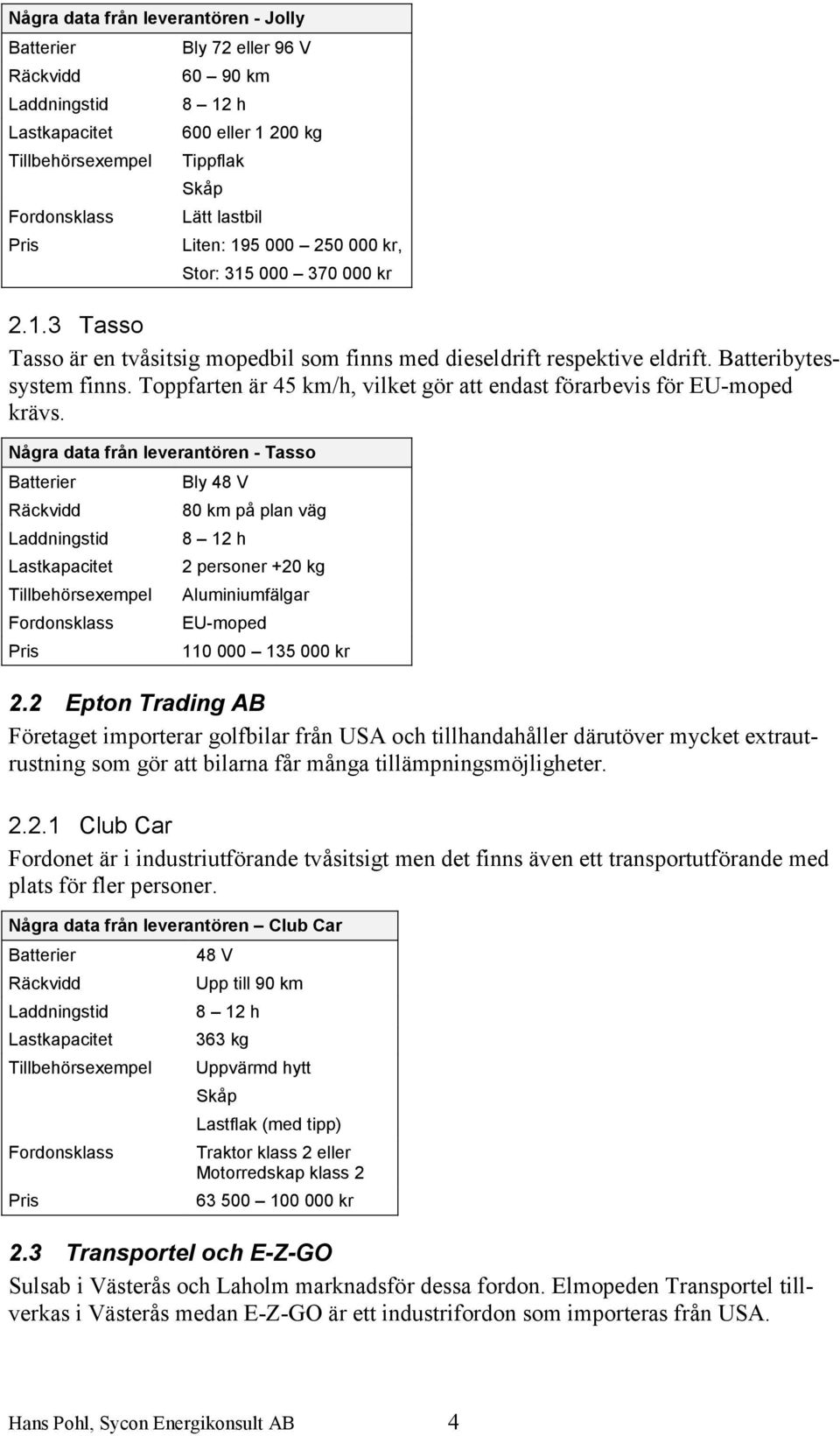 Toppfarten är 45 km/h, vilket gör att endast förarbevis för EU-moped krävs.