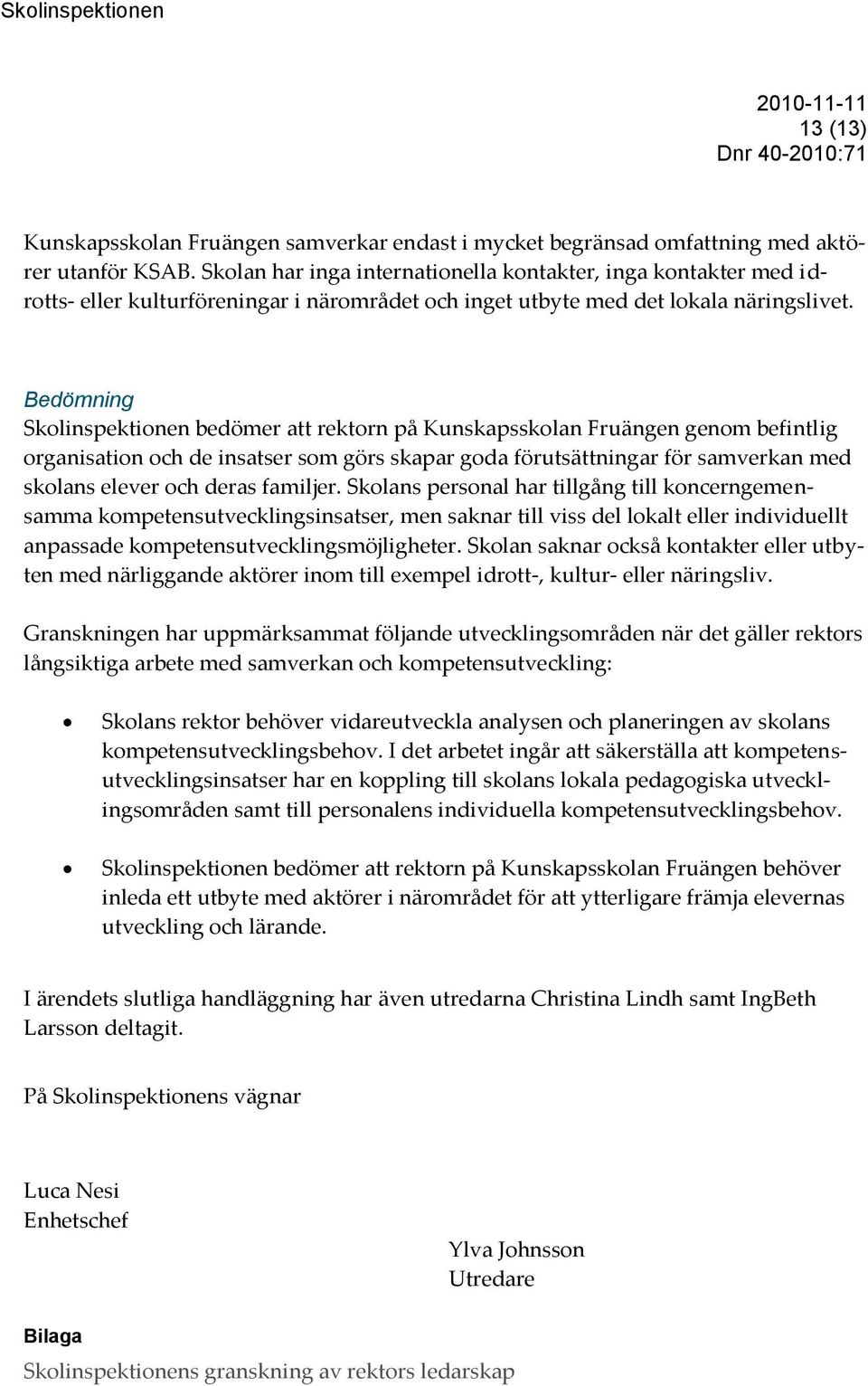 Bedömning Skolinspektionen bedömer att rektorn på Kunskapsskolan Fruängen genom befintlig organisation och de insatser som görs skapar goda förutsättningar för samverkan med skolans elever och deras