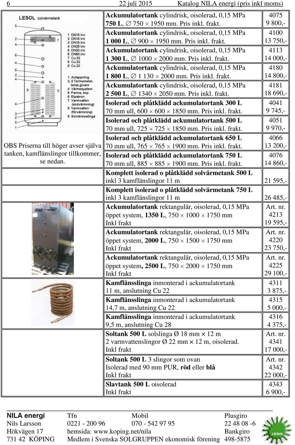 Pris inkl. frakt. 14 000,- Ackumulatortank cylindrisk, oisolerad, 0,15 MPa 4180 1 800 L, 1 130 2000 mm. Pris inkl. frakt. 14 800,- Ackumulatortank cylindrisk, oisolerad, 0,15 MPa 4181 2 500 L, 1340 2050 mm.