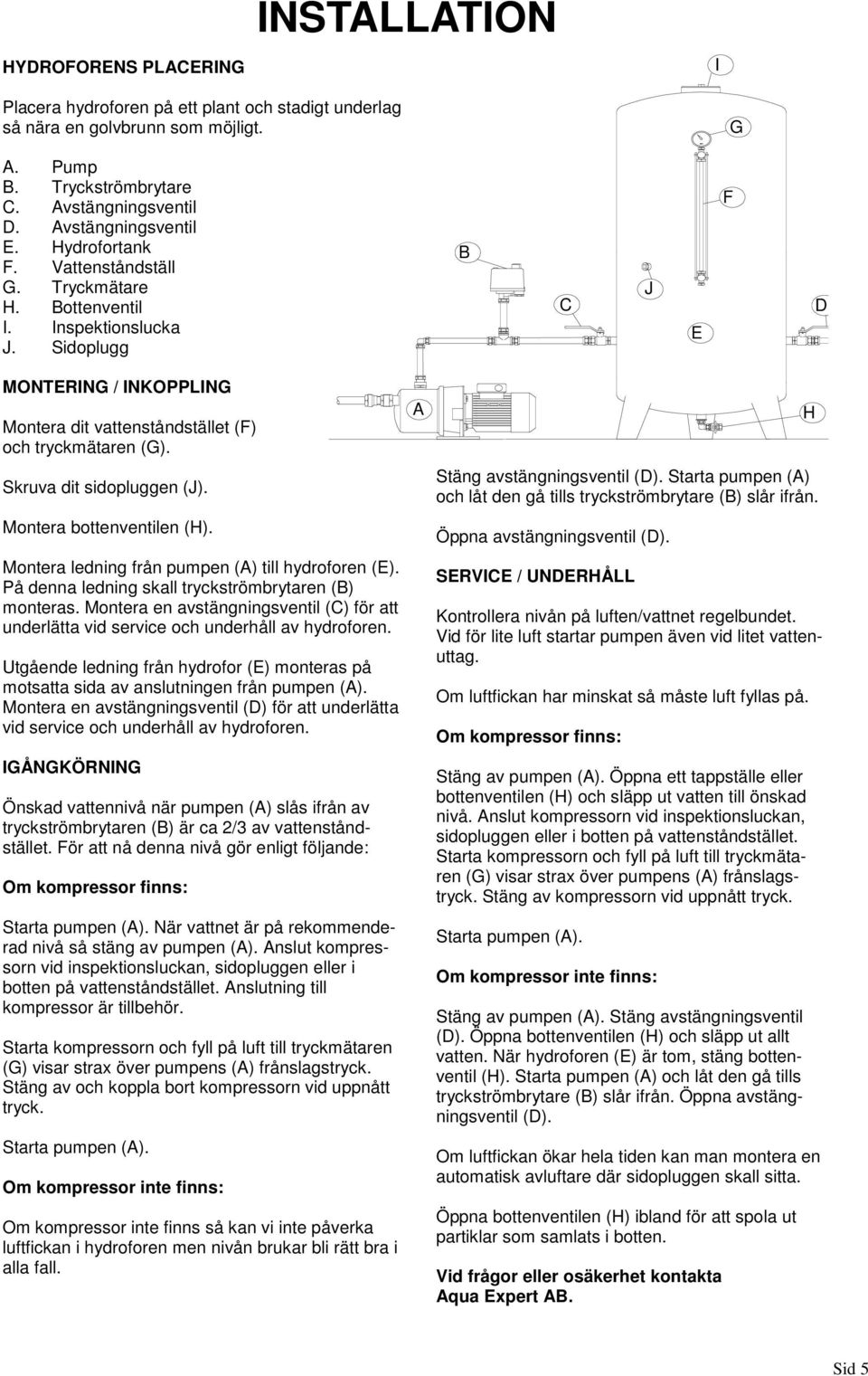 Sidoplugg B C J E F D MONTERING / INKOPPLING Montera dit vattenståndstället (F) och tryckmätaren (G). Skruva dit sidopluggen (J). Montera bottenventilen (H).