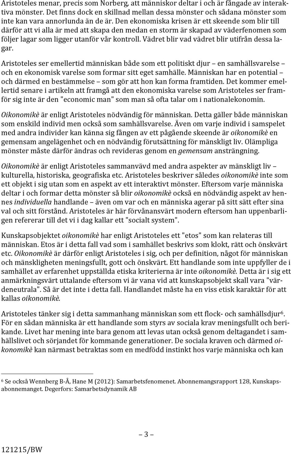 Den ekonomiska krisen är ett skeende som blir till därför att vi alla är med att skapa den medan en storm är skapad av väderfenomen som följer lagar som ligger utanför vår kontroll.