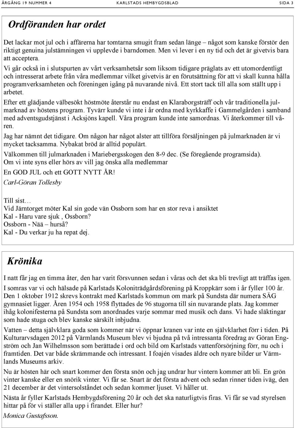 Vi går också in i slutspurten av vårt verksamhetsår som liksom tidigare präglats av ett utomordentligt och intresserat arbete från våra medlemmar vilket givetvis är en förutsättning för att vi skall