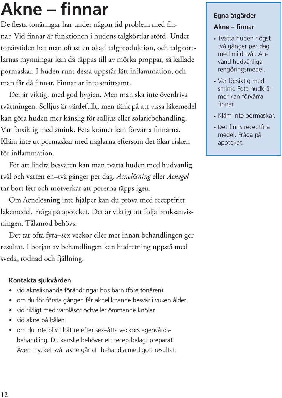 I huden runt dessa uppstår lätt inflammation, och man får då finnar. Finnar är inte smittsamt. Det är viktigt med god hygien. Men man ska inte överdriva tvättningen.