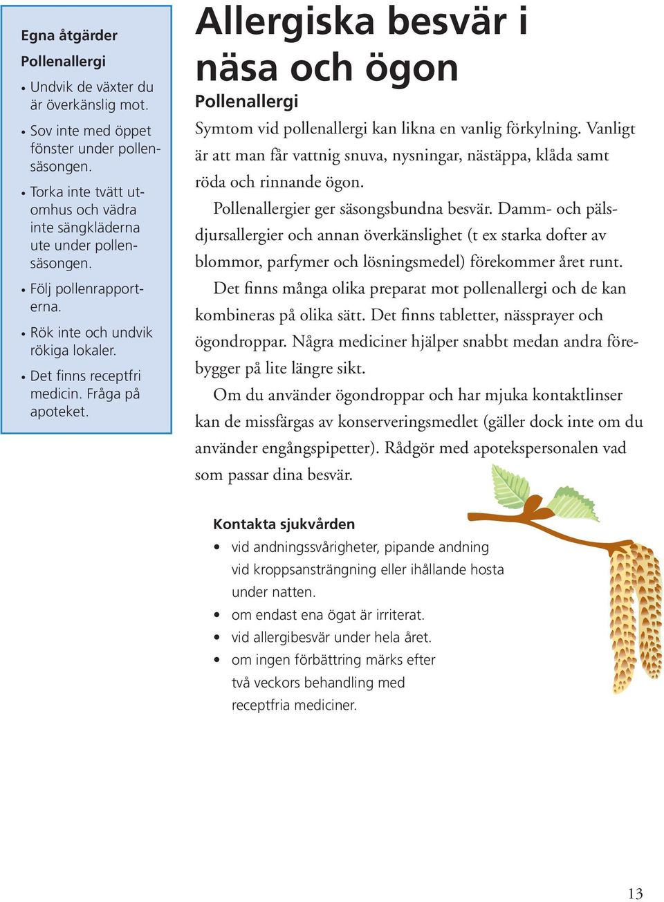 Allergiska besvär i näsa och ögon Pollenallergi Symtom vid pollenallergi kan likna en vanlig förkylning. Vanligt är att man får vattnig snuva, nysningar, nästäppa, klåda samt röda och rinnande ögon.