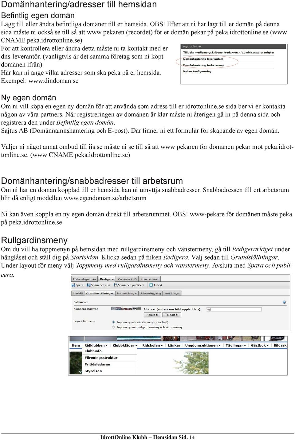 se (www CNAME peka.idrottonline.se) För att kontrollera eller ändra detta måste ni ta kontakt med er dns-leverantör. (vanligtvis är det samma företag som ni köpt domänen ifrån).