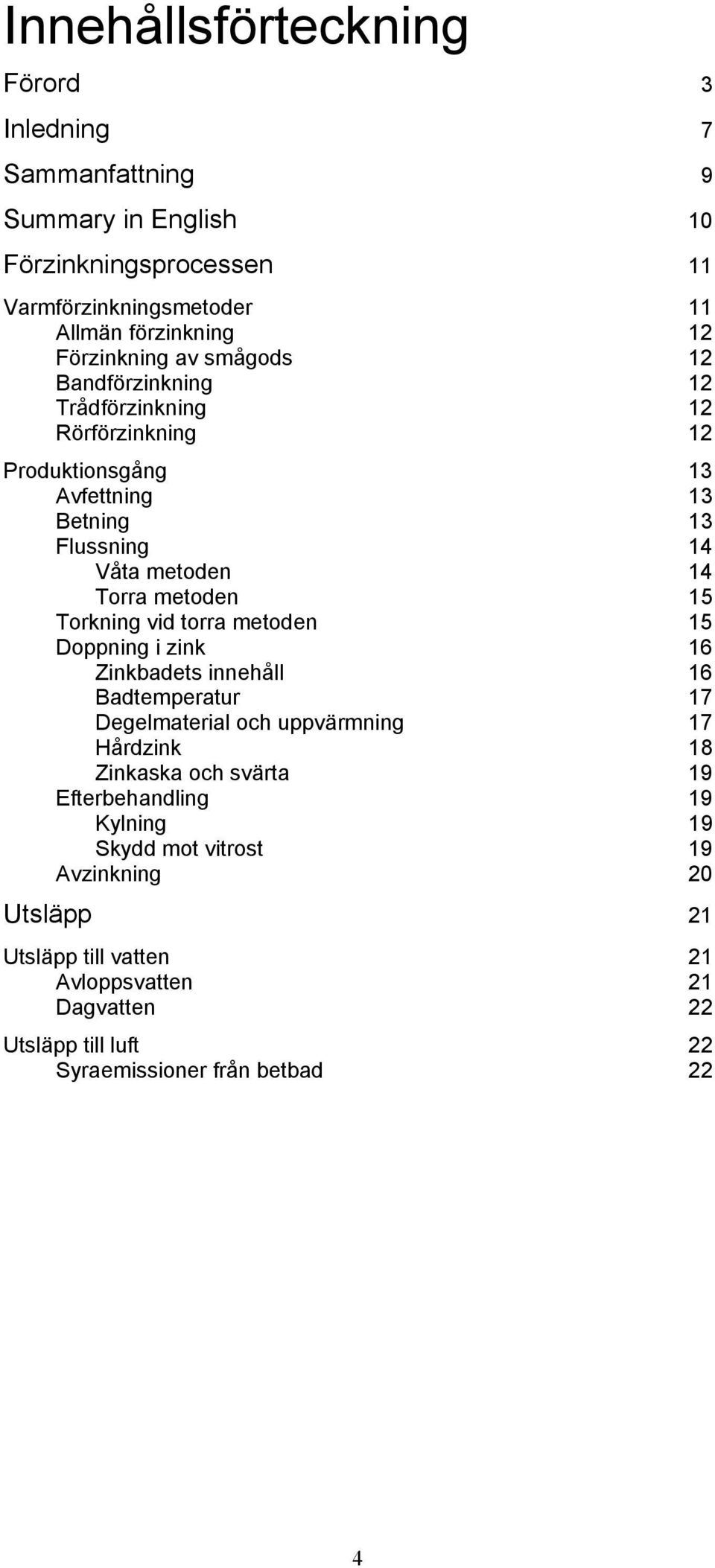 Torkning vid torra metoden 15 Doppning i zink 16 Zinkbadets innehåll 16 Badtemperatur 17 Degelmaterial och uppvärmning 17 Hårdzink 18 Zinkaska och svärta 19