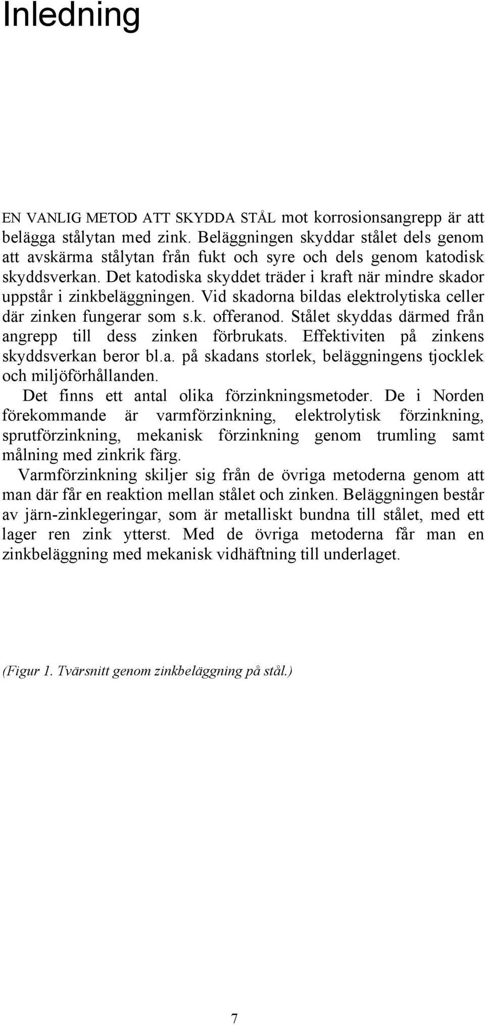 Vid skadorna bildas elektrolytiska celler där zinken fungerar som s.k. offeranod. Stålet skyddas därmed från angrepp till dess zinken förbrukats. Effektiviten på zinkens skyddsverkan beror bl.a. på skadans storlek, beläggningens tjocklek och miljöförhållanden.