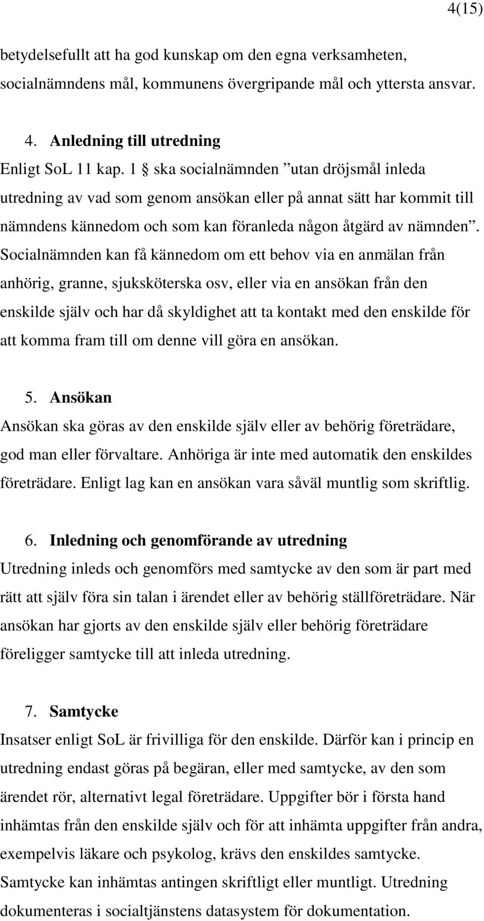 Socialnämnden kan få kännedom om ett behov via en anmälan från anhörig, granne, sjuksköterska osv, eller via en ansökan från den enskilde själv och har då skyldighet att ta kontakt med den enskilde