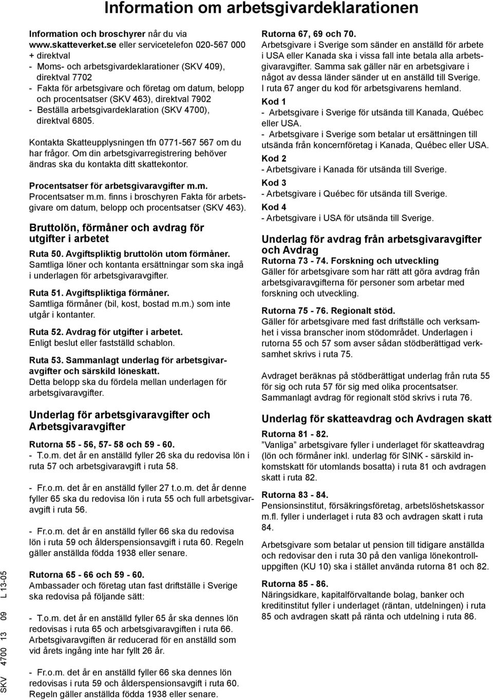 7902 Beställa arbetsgivardeklaration (SKV 4700), direktval 6805. Kontakta Skatteupplysningen tfn 0771567 567 om du har frågor.