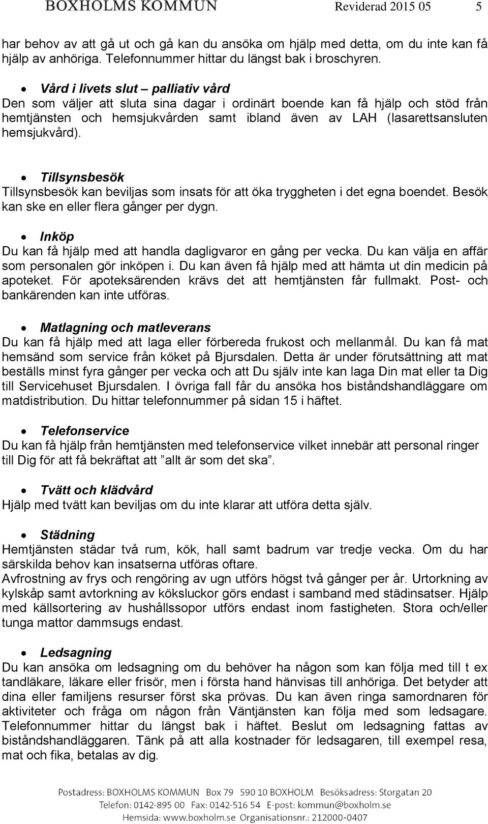 hemsjukvård). Tillsynsbesök Tillsynsbesök kan beviljas som insats för att öka tryggheten i det egna boendet. Besök kan ske en eller flera gånger per dygn.