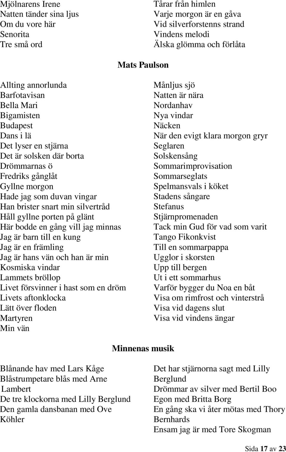 brister snart min silvertråd Håll gyllne porten på glänt Här bodde en gång vill jag minnas Jag är barn till en kung Jag är en främling Jag är hans vän och han är min Kosmiska vindar Lammets bröllop