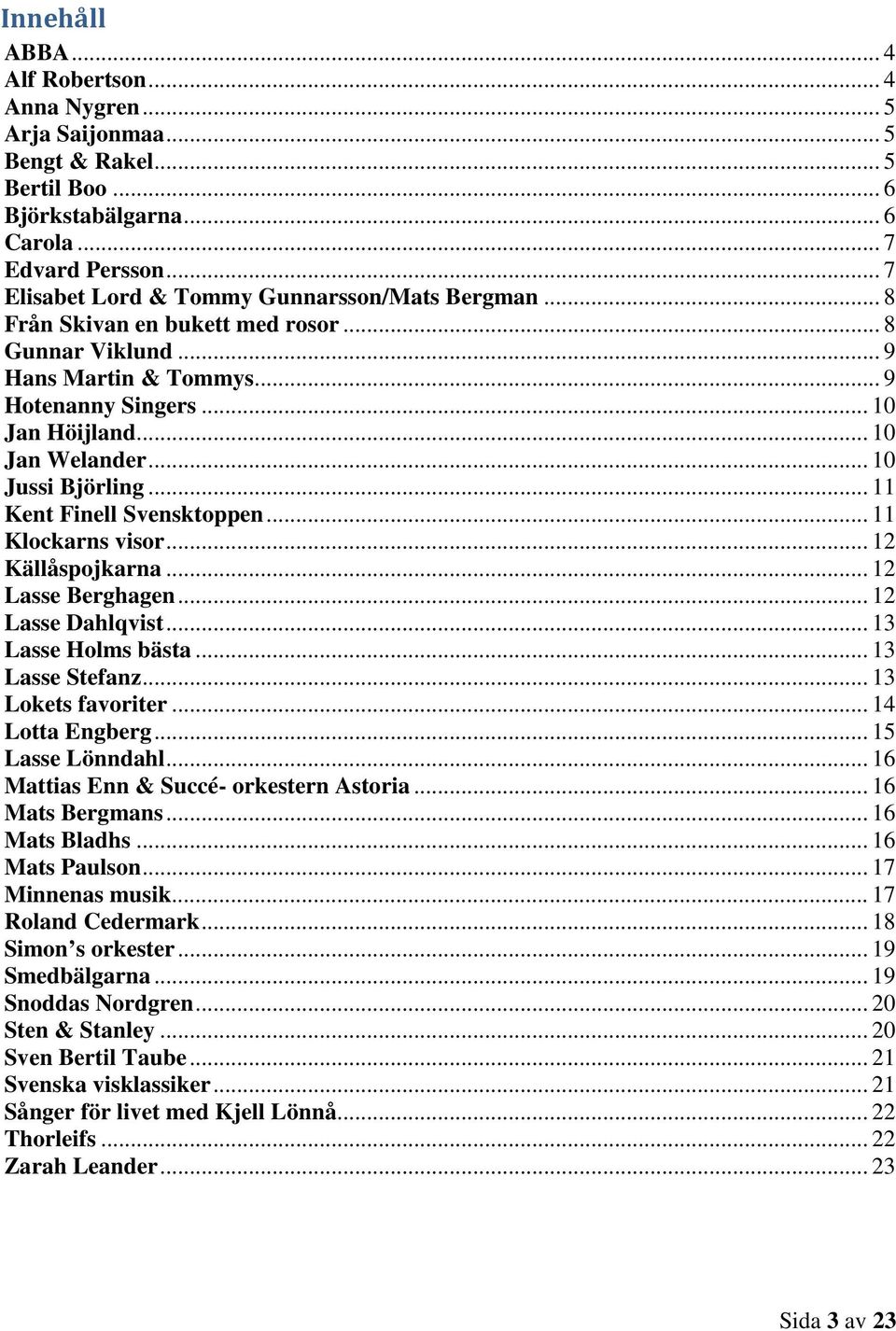 .. 10 Jussi Björling... 11 Kent Finell Svensktoppen... 11 Klockarns visor... 12 Källåspojkarna... 12 Lasse Berghagen... 12 Lasse Dahlqvist... 13 Lasse Holms bästa... 13 Lasse Stefanz.