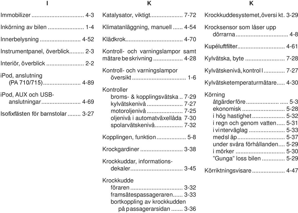 .. 4-28 Kontroll- och varningslampor översikt... 1-6 Kontroller broms- & kopplingsvätska.. 7-29 kylvätskenivå... 7-27 motoroljenivå... 7-25 oljenivå i automatväxellåda 7-30 spolarvätskenivå.