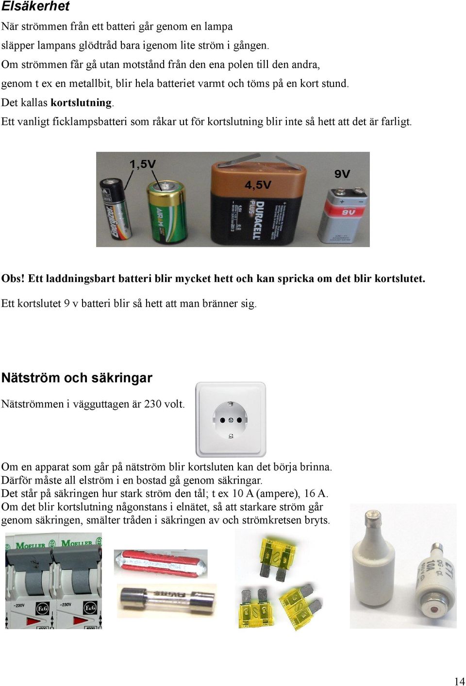 Ett vanligt ficklampsbatteri som råkar ut för kortslutning blir inte så hett att det är farligt. Obs! Ett laddningsbart batteri blir mycket hett och kan spricka om det blir kortslutet.