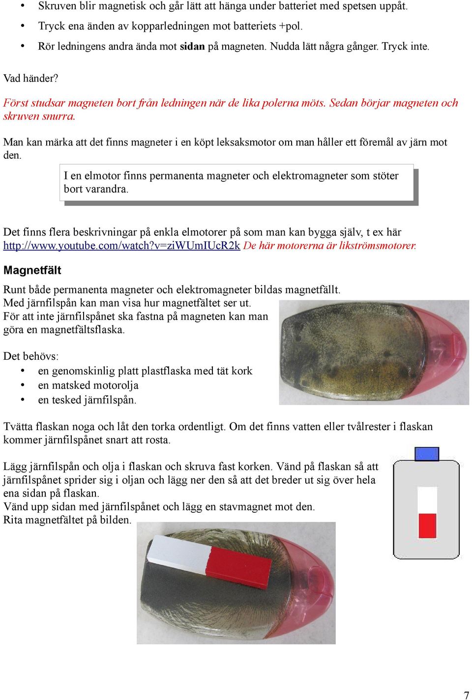 Man kan märka att det finns magneter i en köpt leksaksmotor om man håller ett föremål av järn mot den. I en elmotor finns permanenta magneter och elektromagneter som stöter bort varandra.