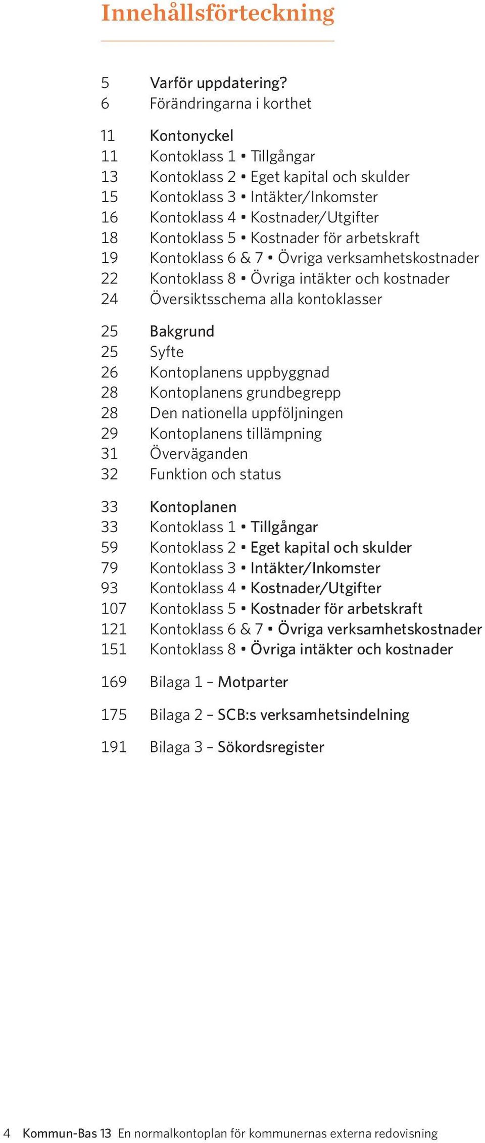 Kostnader för arbetskraft 19 Kontoklass 6 & 7 Övriga verksamhetskostnader 22 Kontoklass 8 Övriga intäkter och kostnader 24 Översiktsschema alla kontoklasser 25 Bakgrund 25 Syfte 26 Kontoplanens