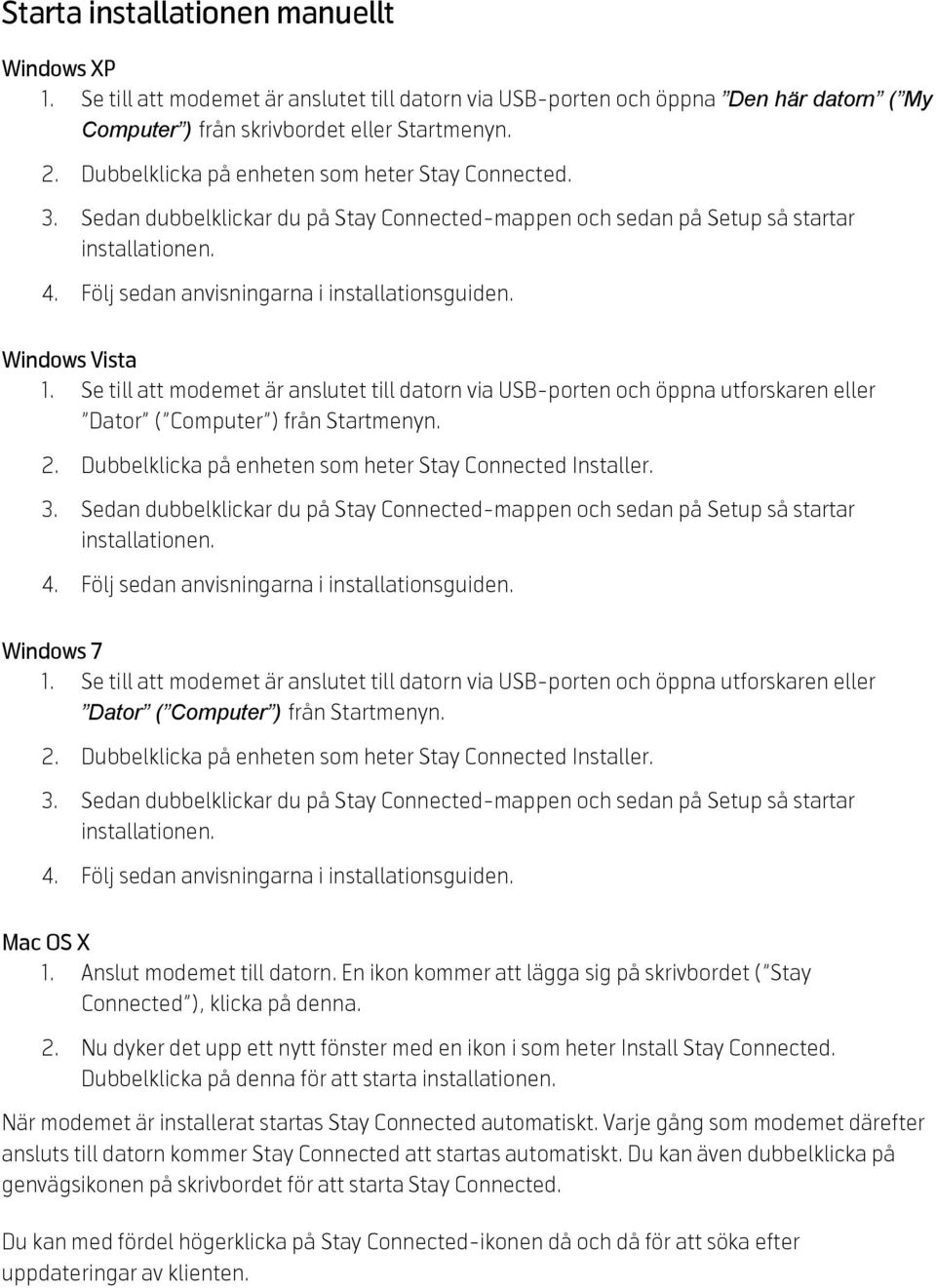 Dubbelklicka på enheten som heter Stay Connected Installer. Windows 7 1. Se till att modemet är anslutet till datorn via USB-porten och öppna utforskaren eller Dator ( Computer ) från Startmenyn. 2.