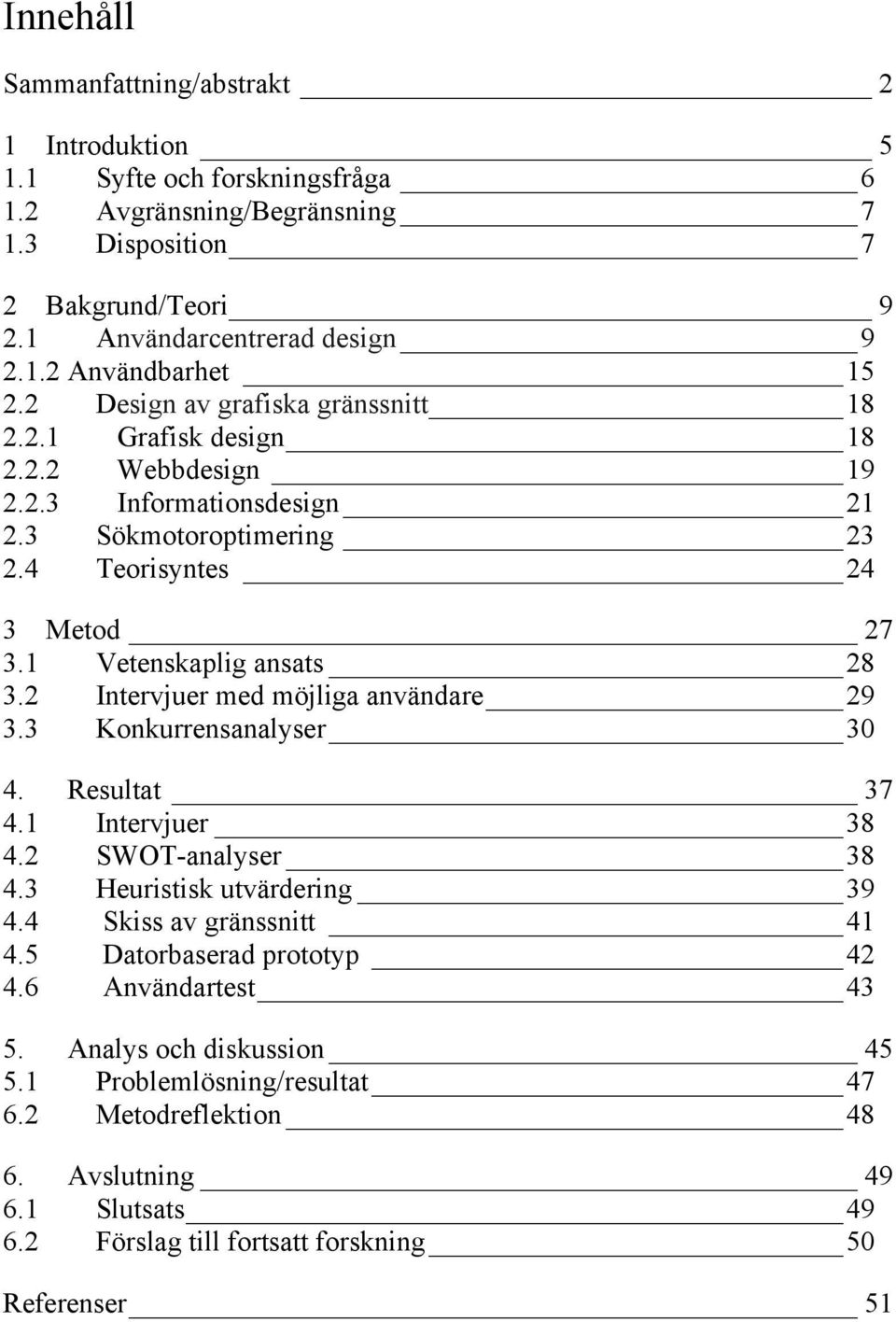 2 Intervjuer med möjliga användare 29 3.3 Konkurrensanalyser 30 4. Resultat 37 4.1 Intervjuer 38 4.2 SWOT-analyser 38 4.3 Heuristisk utvärdering 39 4.4 Skiss av gränssnitt 41 4.