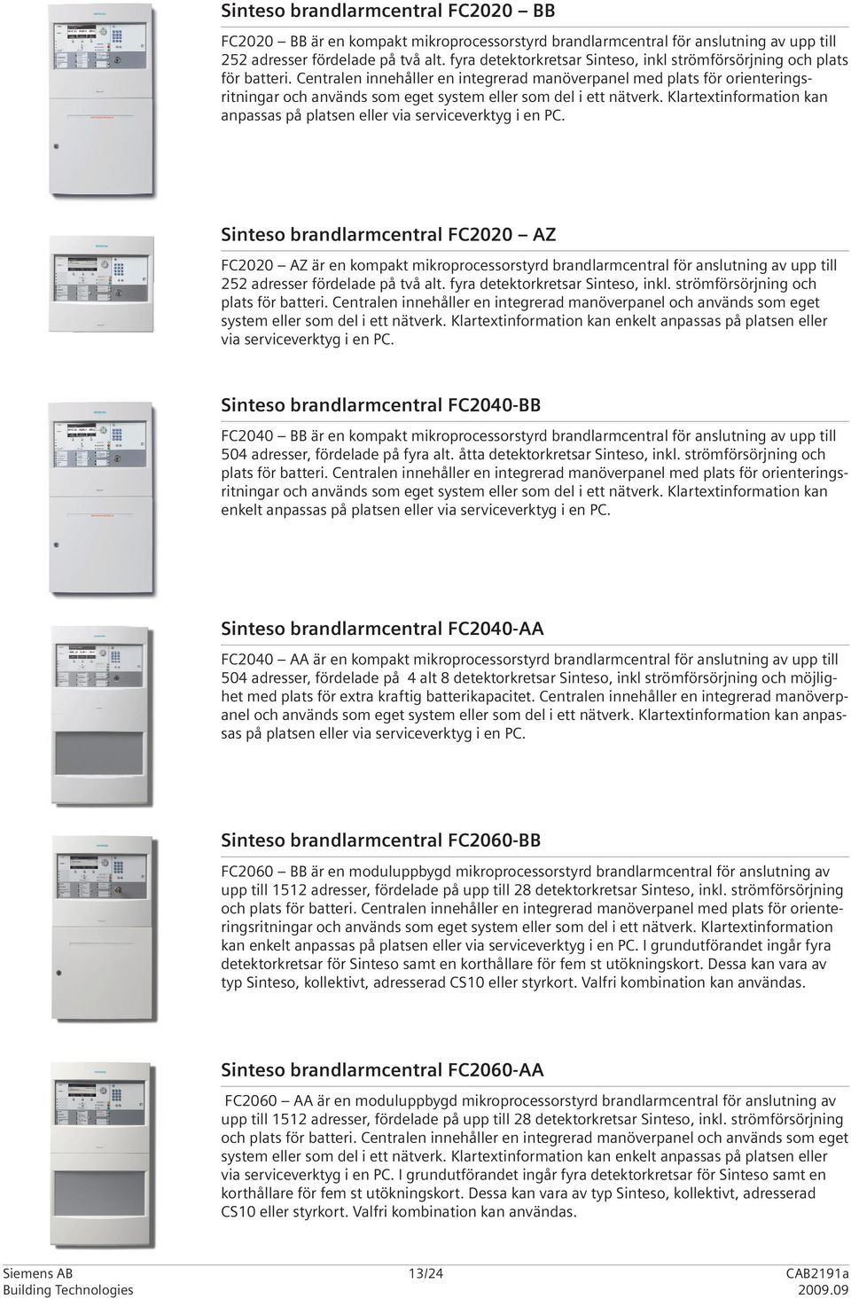 Centralen innehåller en integrerad manöverpanel med plats för orienterings - ritningar och används som eget system eller som del i ett nätverk.