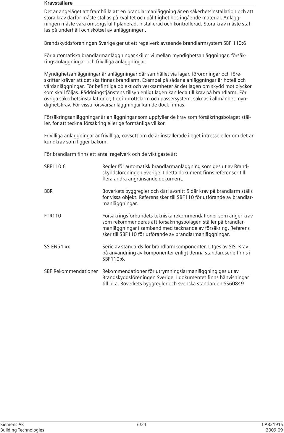 Brandskyddsföreningen Sverige ger ut ett regelverk avseende brandlarmsystem SBF 110:6 För automatiska brandlarmanläggningar skiljer vi mellan myndighetsanläggningar, försäk - ringsanläggningar och