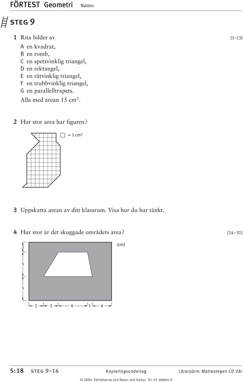 [1 1] 2 Hur stor area har figuren? = 1 cm 2 Uppskatta arean av ditt klassrum. Visa hur du har tänkt.