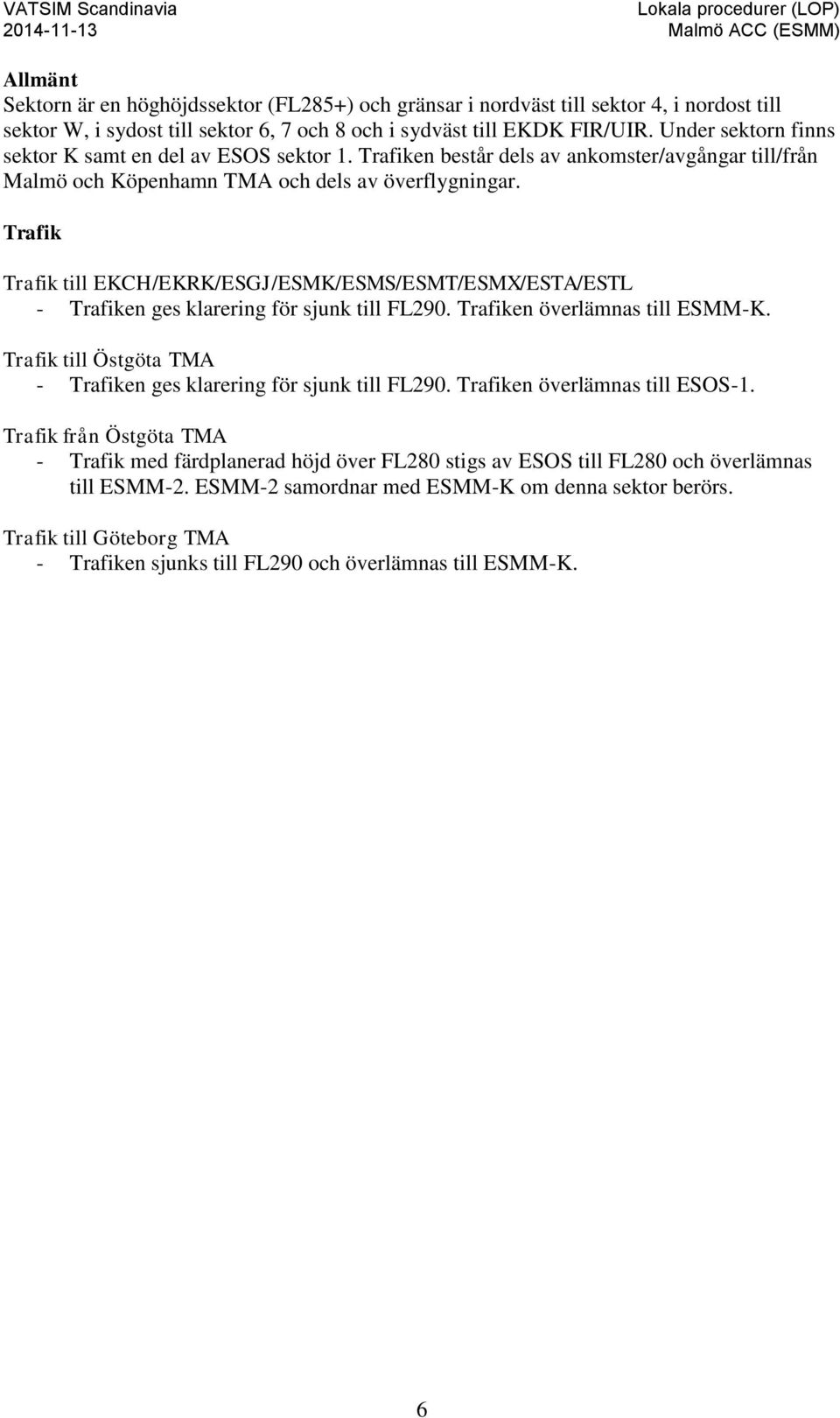 Trafik Trafik till EKCH/EKRK/ESGJ/ESMK/ESMS/ESMT/ESMX/ESTA/ESTL - Trafiken ges klarering för sjunk till FL290. Trafiken överlämnas till ESMM-K.