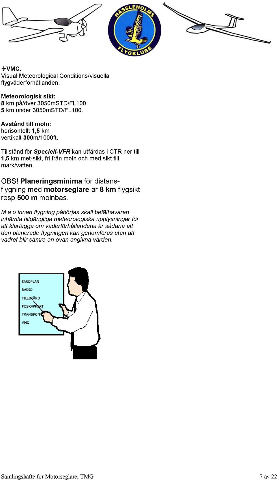 Tillstånd för Speciell-VFR kan utfärdas i CTR ner till 1,5 km met-sikt, fri från moln och med sikt till mark/vatten. OBS!