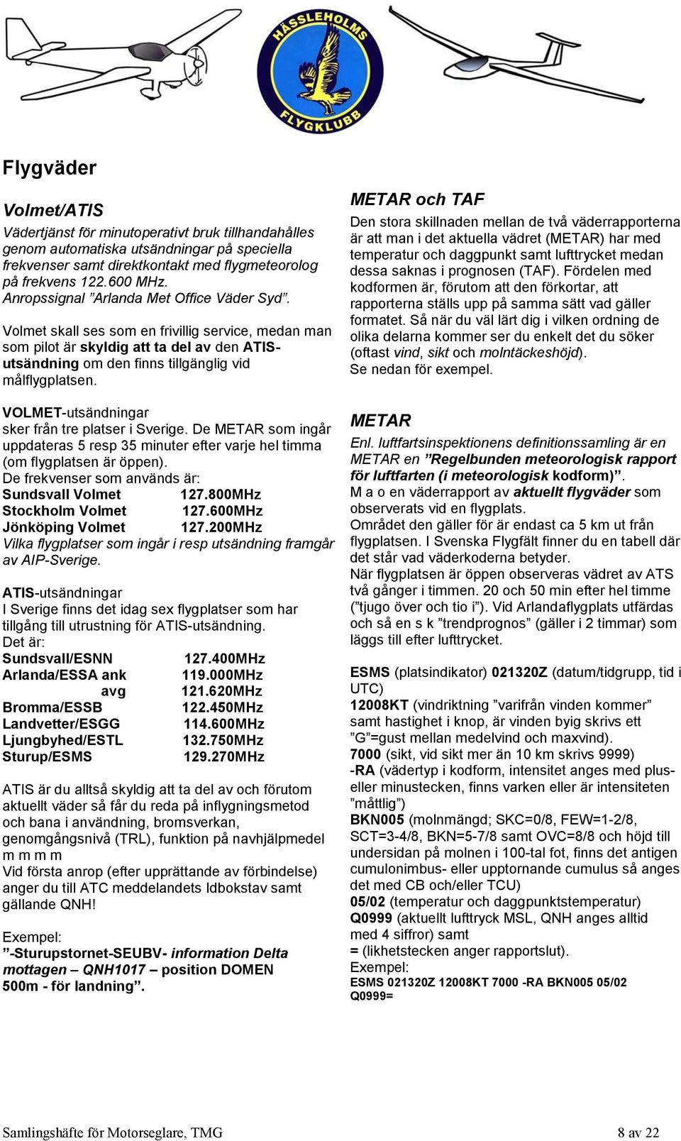 VOLMET-utsändningar sker från tre platser i Sverige. De METAR som ingår uppdateras 5 resp 35 minuter efter varje hel timma (om flygplatsen är öppen).