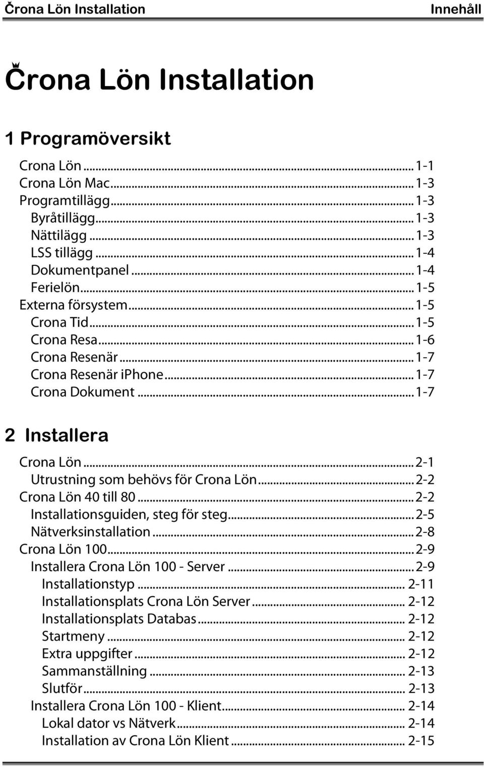 ..2-1 Utrustning som behövs för Crona Lön...2-2 Crona Lön 40 till 80...2-2 Installationsguiden, steg för steg...2-5 Nätverksinstallation...2-8 Crona Lön 100...2-9 Installera Crona Lön 100 - Server.