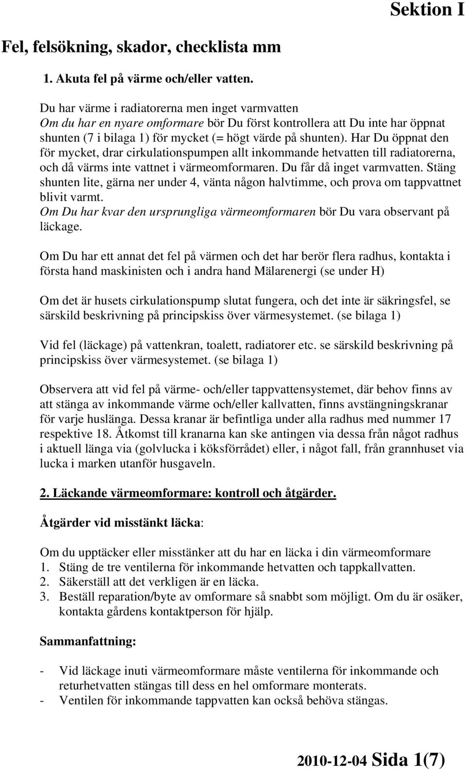 Har Du öppnat den för mycket, drar cirkulationspumpen allt inkommande hetvatten till radiatorerna, och då värms inte vattnet i värmeomformaren. Du får då inget varmvatten.