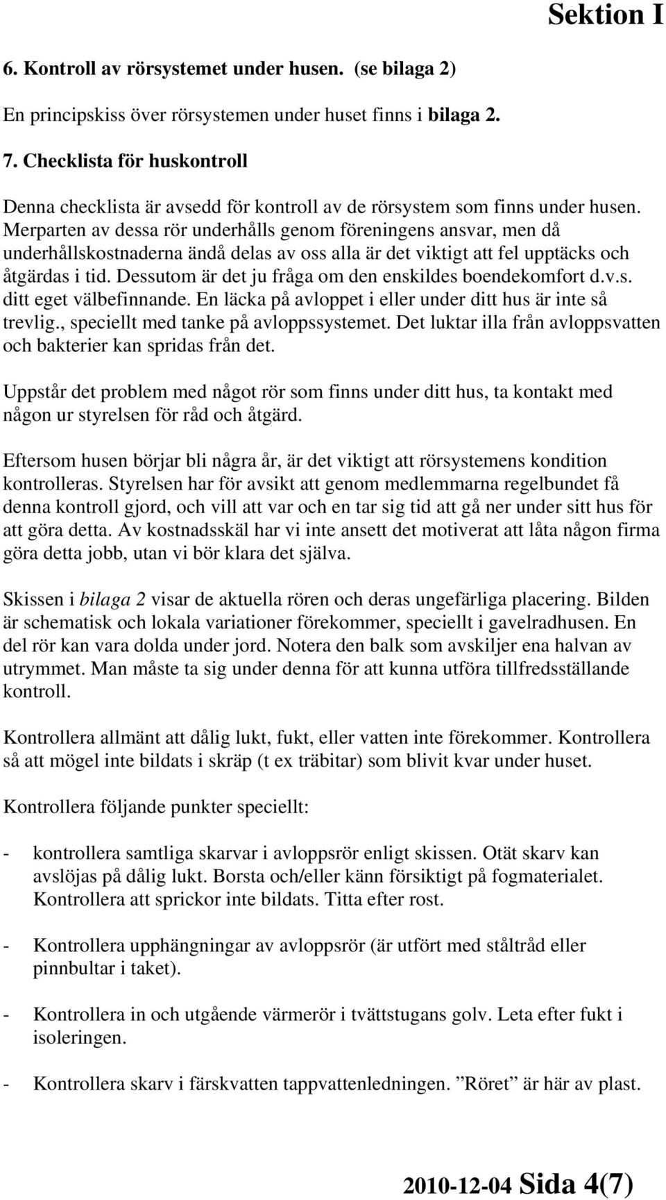 Merparten av dessa rör underhålls genom föreningens ansvar, men då underhållskostnaderna ändå delas av oss alla är det viktigt att fel upptäcks och åtgärdas i tid.