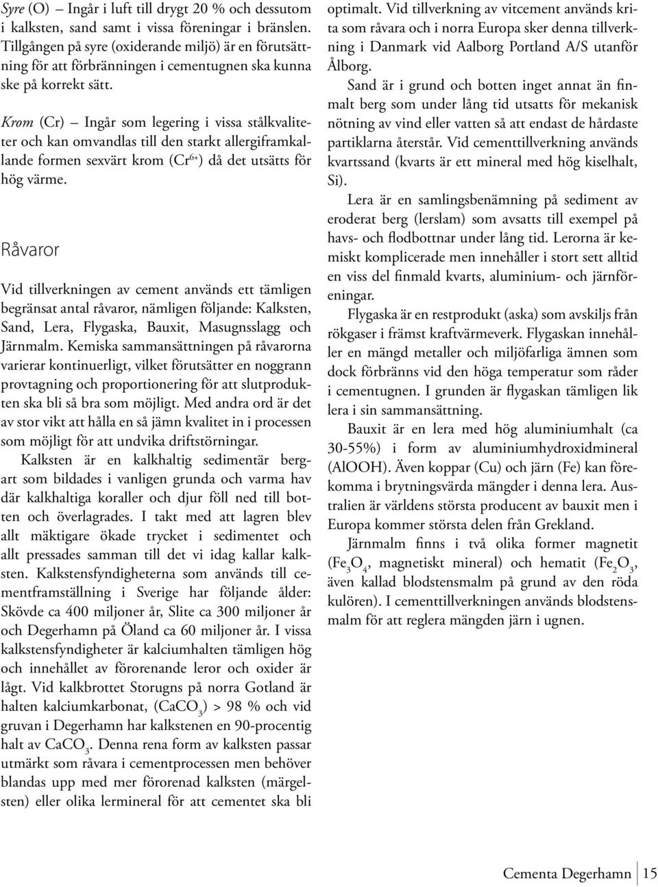 Krom (Cr) Ingår som legering i vissa stålkvaliteter och kan omvandlas till den starkt allergiframkallande formen sexvärt krom (Cr 6+ ) då det utsätts för hög värme.