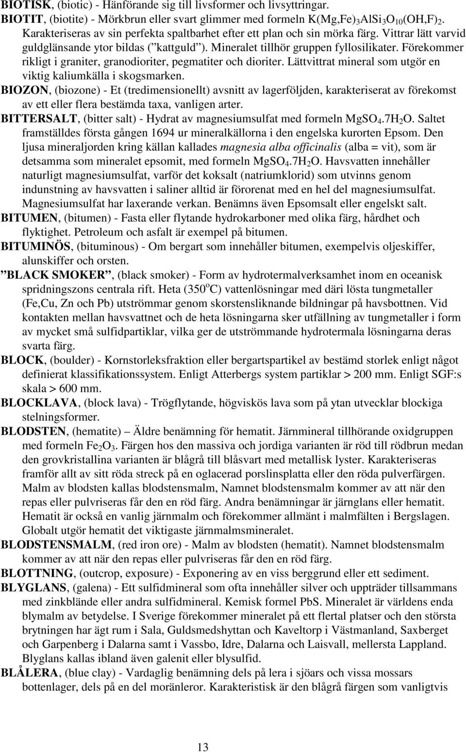 Förekommer rikligt i graniter, granodioriter, pegmatiter och dioriter. Lättvittrat mineral som utgör en viktig kaliumkälla i skogsmarken.