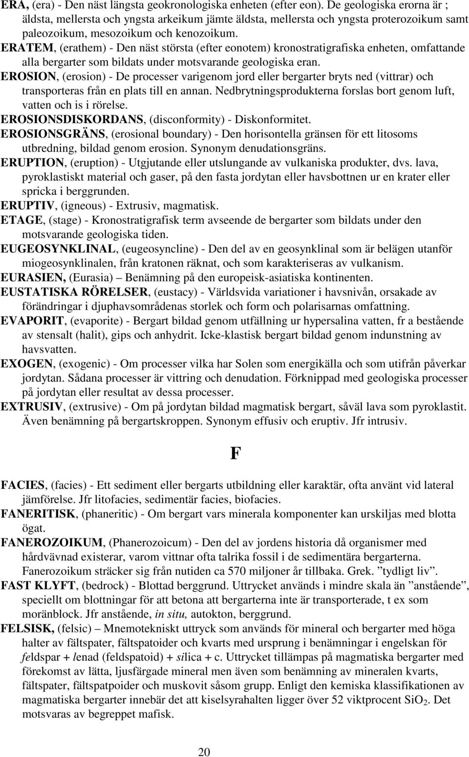 ERATEM, (erathem) - Den näst största (efter eonotem) kronostratigrafiska enheten, omfattande alla bergarter som bildats under motsvarande geologiska eran.