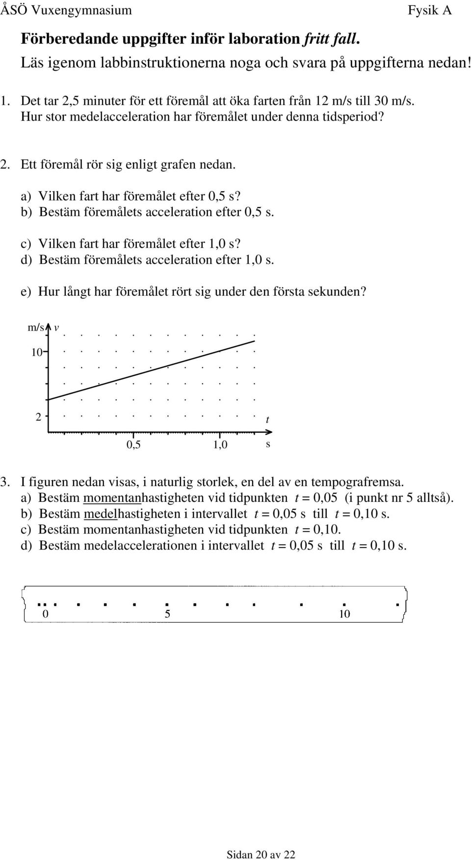 c) Vilken fart har föremålet efter 1,0 s? d) Bestäm föremålets acceleration efter 1,0 s. e) Hur långt har föremålet rört sig under den första sekunden? m/s v 10 2 t 0,5 1,0 s 3.