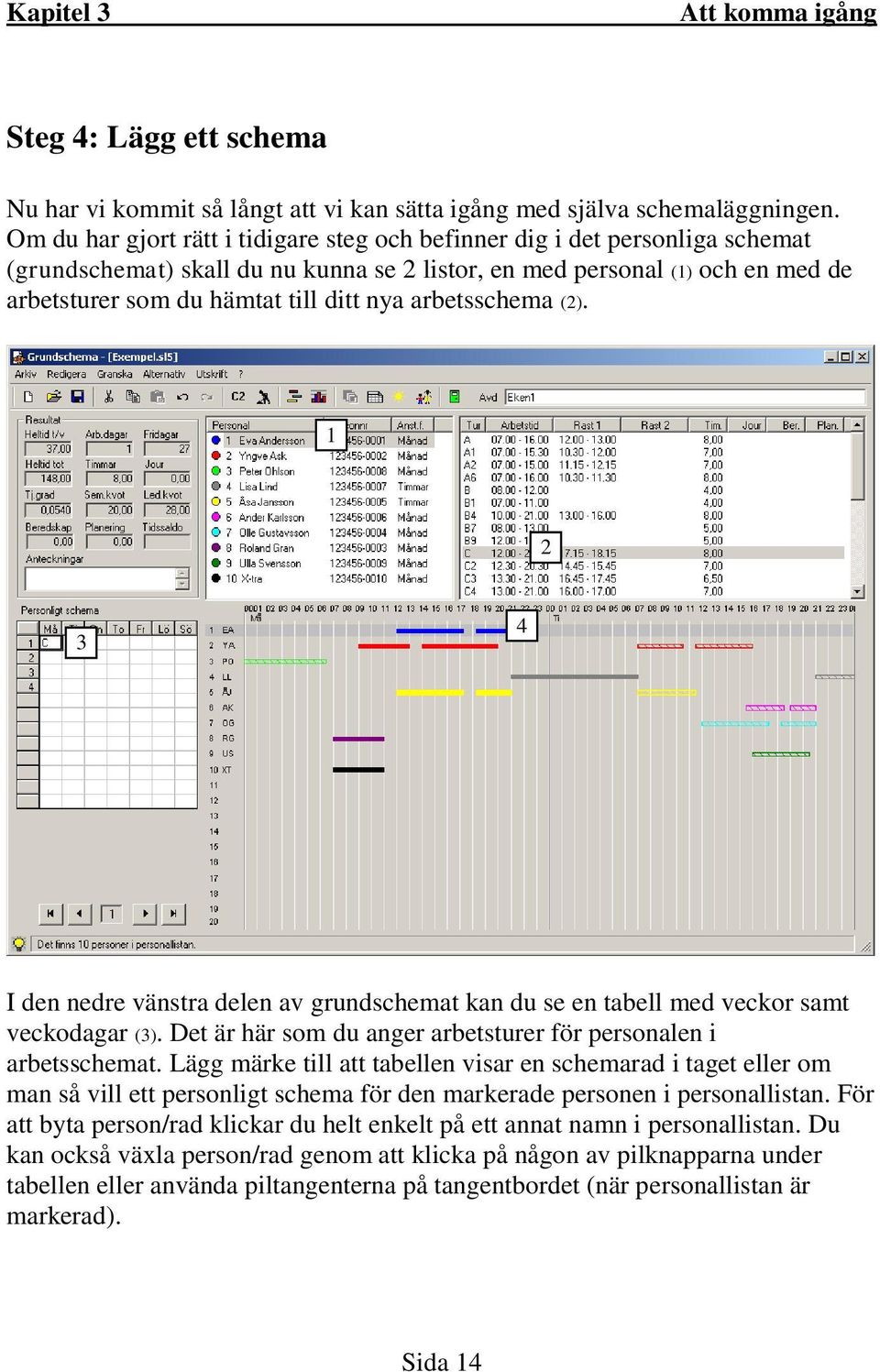 arbetsschema (2). 1 2 3 4 I den nedre vänstra delen av grundschemat kan du se en tabell med veckor samt veckodagar (3). Det är här som du anger arbetsturer för personalen i arbetsschemat.